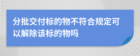 分批交付标的物不符合规定可以解除该标的物吗