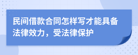 民间借款合同怎样写才能具备法律效力，受法律保护