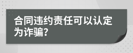 合同违约责任可以认定为诈骗？