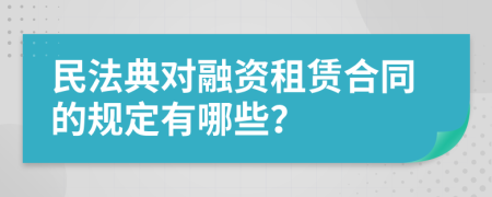 民法典对融资租赁合同的规定有哪些？