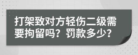 打架致对方轻伤二级需要拘留吗？罚款多少？