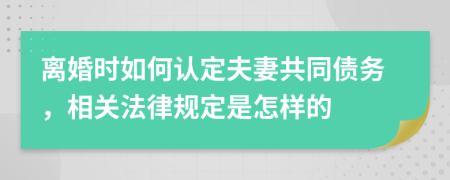 离婚时如何认定夫妻共同债务，相关法律规定是怎样的