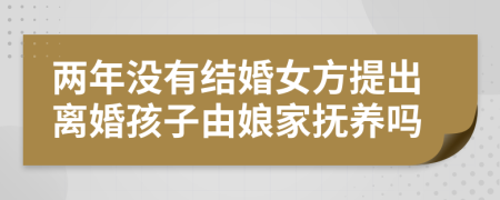 两年没有结婚女方提出离婚孩子由娘家抚养吗