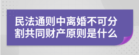 民法通则中离婚不可分割共同财产原则是什么