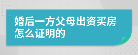 婚后一方父母出资买房怎么证明的