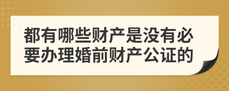 都有哪些财产是没有必要办理婚前财产公证的