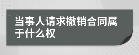 当事人请求撤销合同属于什么权