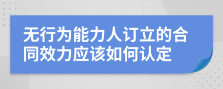 无行为能力人订立的合同效力应该如何认定