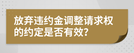 放弃违约金调整请求权的约定是否有效？