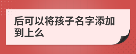 后可以将孩子名字添加到上么