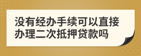 没有经办手续可以直接办理二次抵押贷款吗