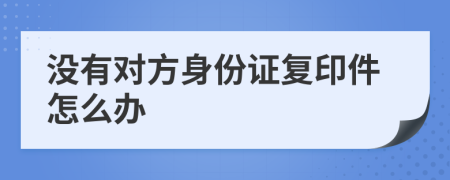 没有对方身份证复印件怎么办