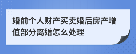 婚前个人财产买卖婚后房产增值部分离婚怎么处理