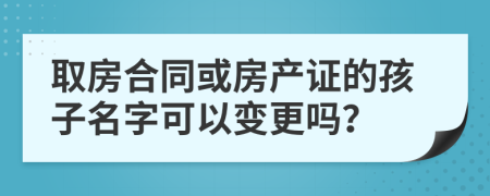 取房合同或房产证的孩子名字可以变更吗？