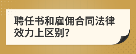 聘任书和雇佣合同法律效力上区别？