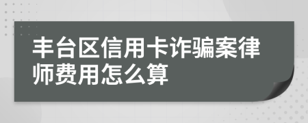 丰台区信用卡诈骗案律师费用怎么算