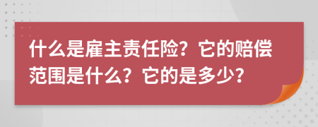 什么是雇主责任险？它的赔偿范围是什么？它的是多少？