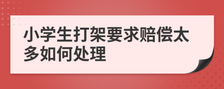 小学生打架要求赔偿太多如何处理