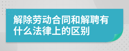 解除劳动合同和解聘有什么法律上的区别