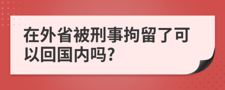 在外省被刑事拘留了可以回国内吗?