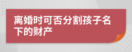 离婚时可否分割孩子名下的财产