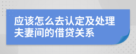 应该怎么去认定及处理夫妻间的借贷关系