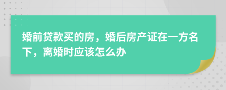 婚前贷款买的房，婚后房产证在一方名下，离婚时应该怎么办