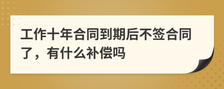 工作十年合同到期后不签合同了，有什么补偿吗