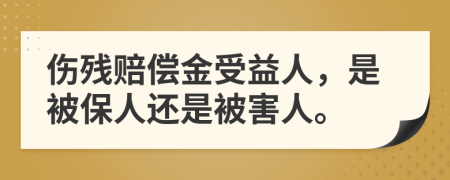 伤残赔偿金受益人，是被保人还是被害人。