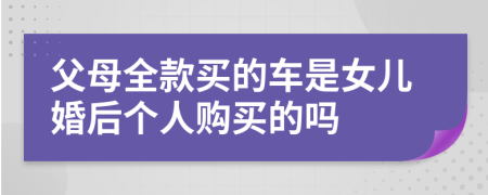 父母全款买的车是女儿婚后个人购买的吗