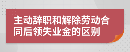 主动辞职和解除劳动合同后领失业金的区别