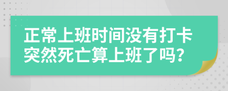 正常上班时间没有打卡突然死亡算上班了吗？