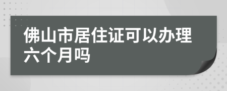 佛山市居住证可以办理六个月吗