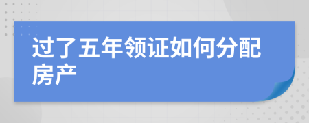 过了五年领证如何分配房产