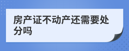 房产证不动产还需要处分吗