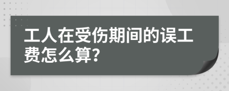 工人在受伤期间的误工费怎么算？