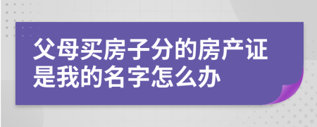 父母买房子分的房产证是我的名字怎么办