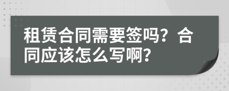 租赁合同需要签吗？合同应该怎么写啊？