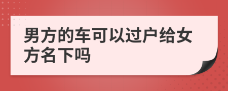 男方的车可以过户给女方名下吗