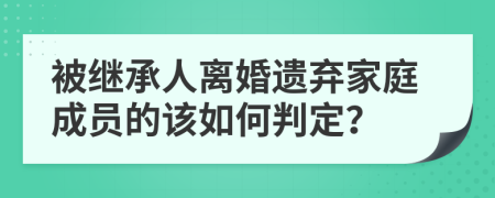 被继承人离婚遗弃家庭成员的该如何判定？
