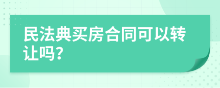 民法典买房合同可以转让吗？