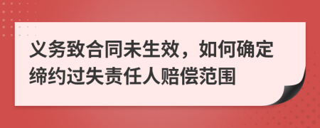 义务致合同未生效，如何确定缔约过失责任人赔偿范围