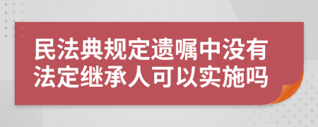 民法典规定遗嘱中没有法定继承人可以实施吗