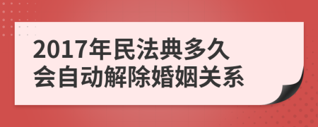 2017年民法典多久会自动解除婚姻关系