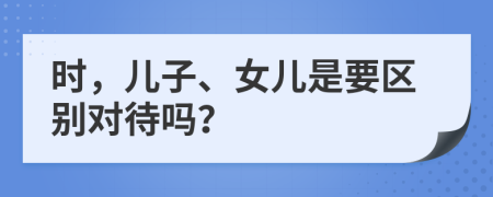 时，儿子、女儿是要区别对待吗？