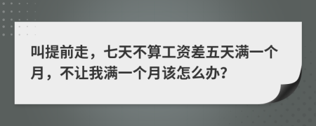 叫提前走，七天不算工资差五天满一个月，不让我满一个月该怎么办？