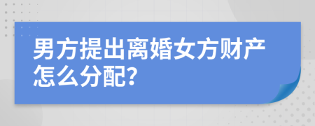 男方提出离婚女方财产怎么分配？