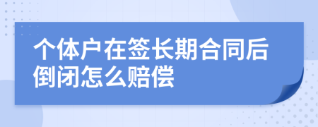个体户在签长期合同后倒闭怎么赔偿