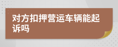 对方扣押营运车辆能起诉吗