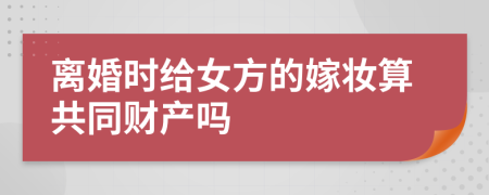 离婚时给女方的嫁妆算共同财产吗